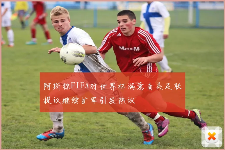 阿斯称FIFA对世界杯满意南美足联提议继续扩军引发热议