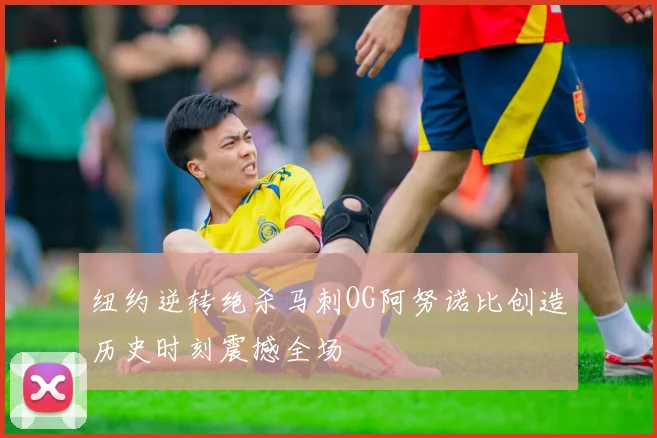 纽约逆转绝杀马刺OG阿努诺比创造历史时刻震撼全场