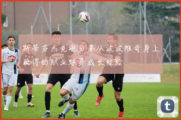 斯蒂芬杰克逊分享从波波维奇身上获得的职业球员成长经验