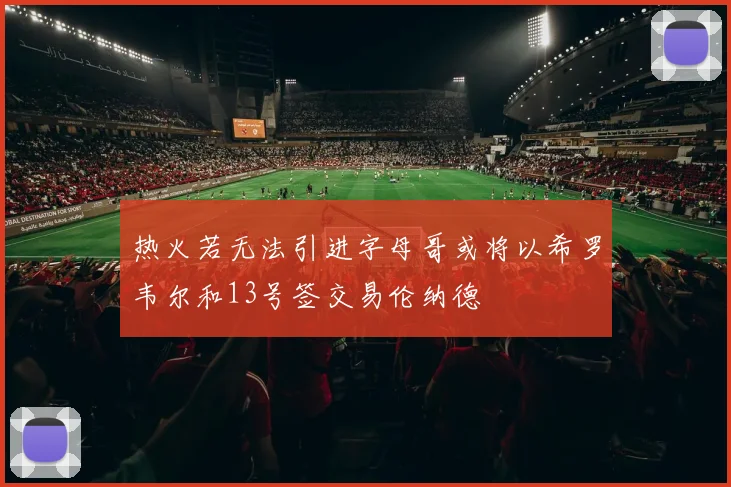 热火若无法引进字母哥或将以希罗韦尔和13号签交易伦纳德
