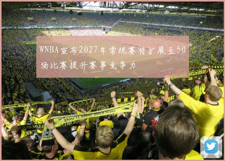 WNBA宣布2027年常规赛将扩展至50场比赛提升赛事竞争力