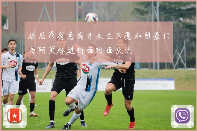迈尼昂有意离开米兰只愿加盟豪门与阿莫林进行面对面交流