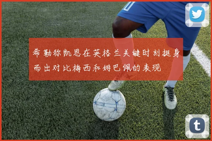 希勒称凯恩在英格兰关键时刻挺身而出对比梅西和姆巴佩的表现
