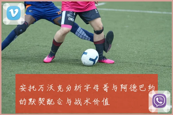 安托万沃克分析字母哥与阿德巴约的默契配合与战术价值