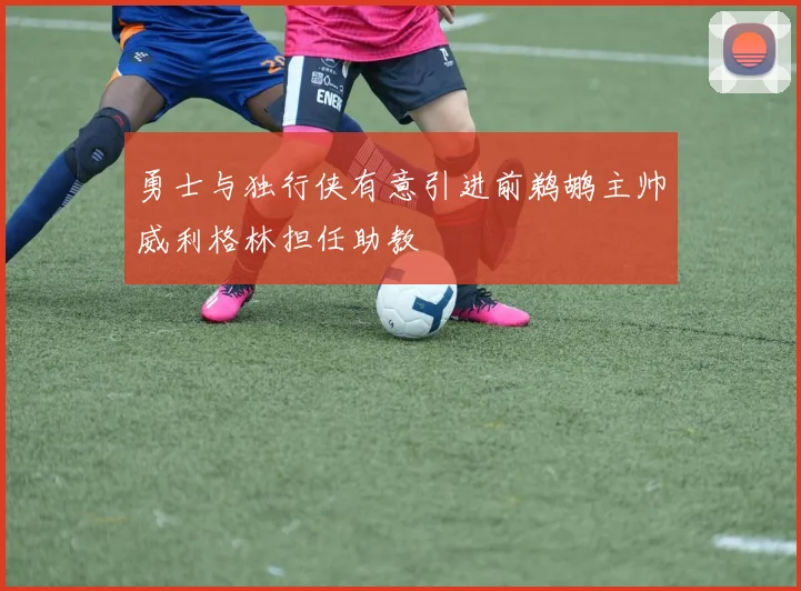 勇士与独行侠有意引进前鹈鹕主帅威利格林担任助教